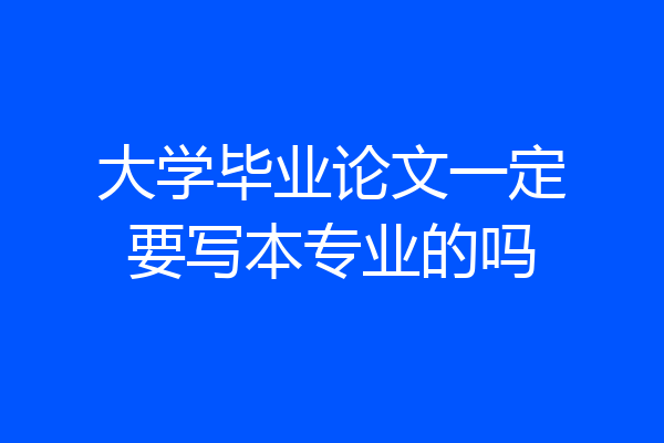 大学毕业论文一定要写本专业的吗