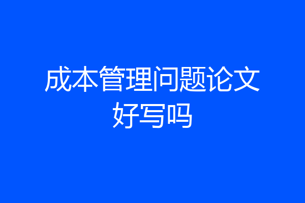 成本管理问题论文好写吗