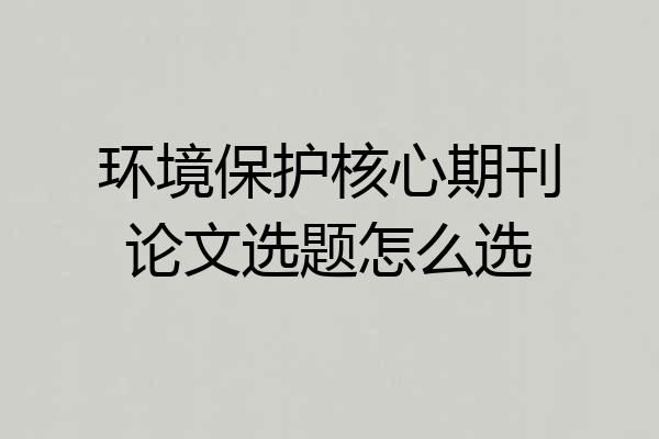 环境保护核心期刊论文选题怎么选