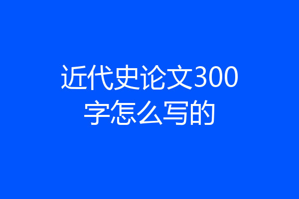 近代史论文300字怎么写的