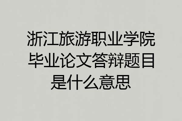 浙江旅游职业学院毕业论文答辩题目是什么意思