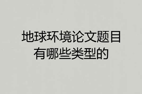 地球环境论文题目有哪些类型的
