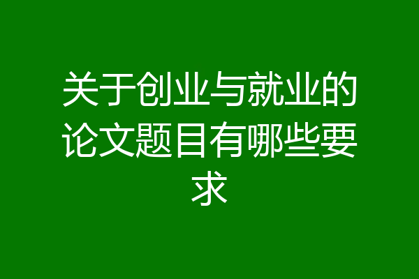 关于创业与就业的论文题目有哪些要求