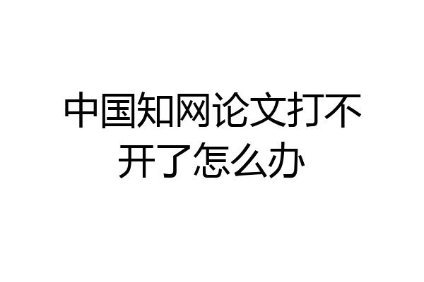 中国知网论文打不开了怎么办