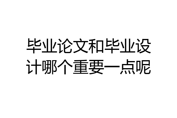 毕业论文和毕业设计哪个重要一点呢