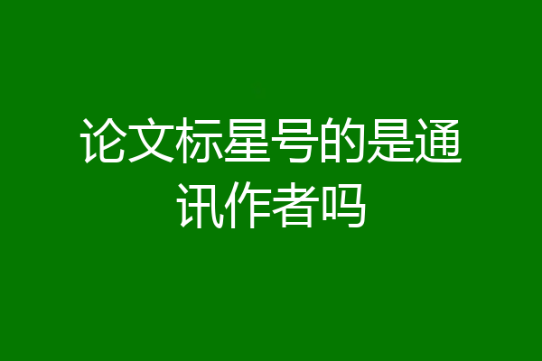 论文标星号的是通讯作者吗