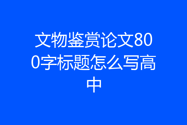 文物鉴赏论文800字标题怎么写高中