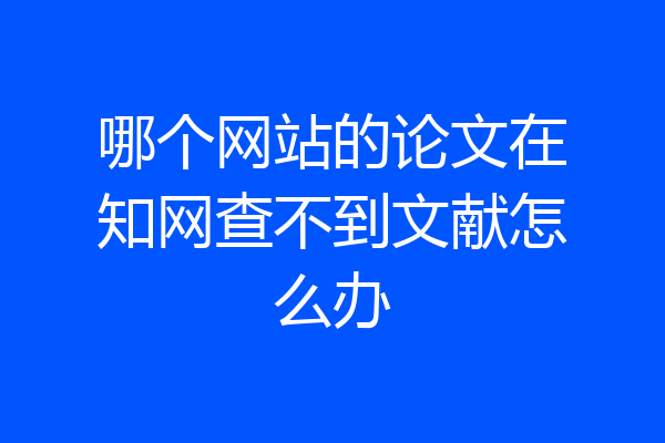 哪个网站的论文在知网查不到文献怎么办