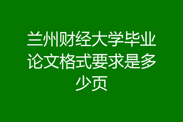 兰州财经大学毕业论文格式要求是多少页