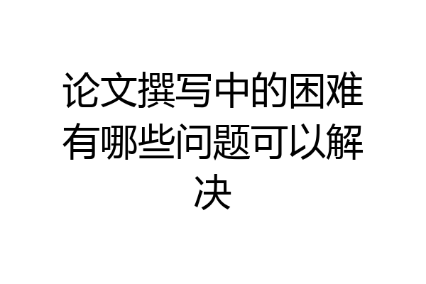 论文撰写中的困难有哪些问题可以解决