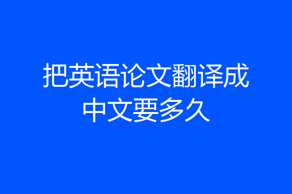把英语论文翻译成中文要多久