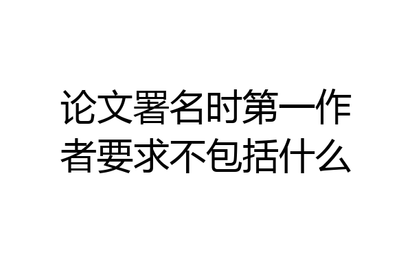 论文署名时第一作者要求不包括什么