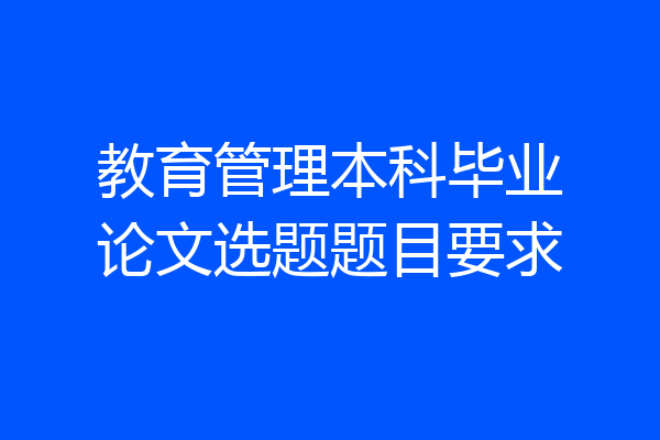 教育管理本科毕业论文选题题目要求