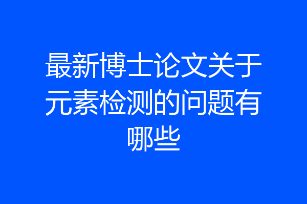 最新博士论文关于元素检测的问题有哪些