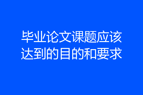 毕业论文课题应该达到的目的和要求