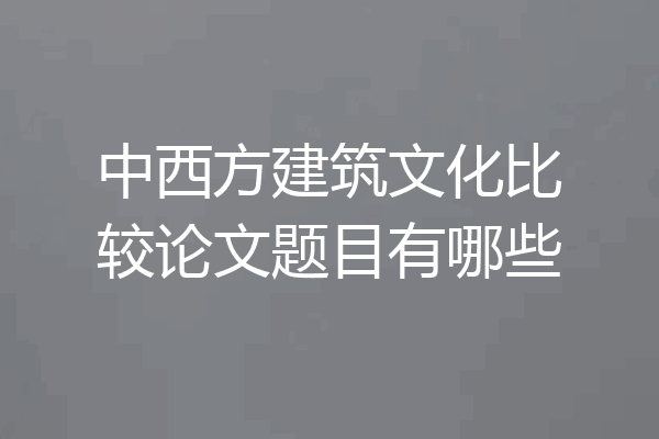 中西方建筑文化比较论文题目有哪些