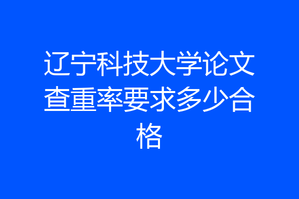 辽宁科技大学论文查重率要求多少合格