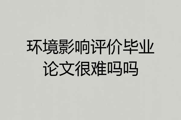环境影响评价毕业论文很难吗吗
