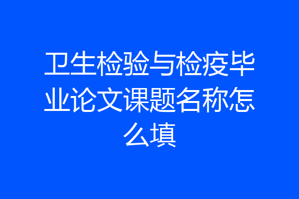卫生检验与检疫毕业论文课题名称怎么填