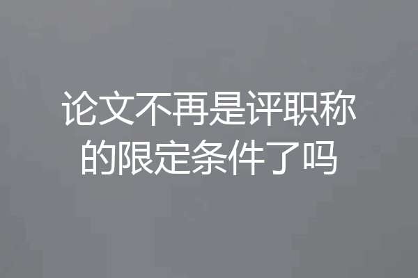 论文不再是评职称的限定条件了吗