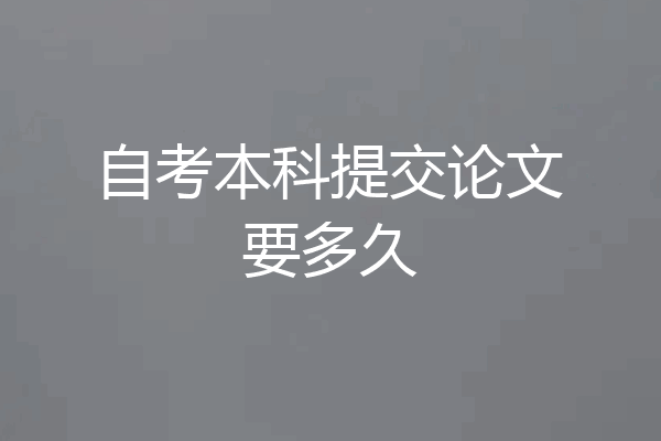自考本科提交论文要多久