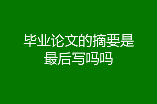 毕业论文的摘要是最后写吗吗