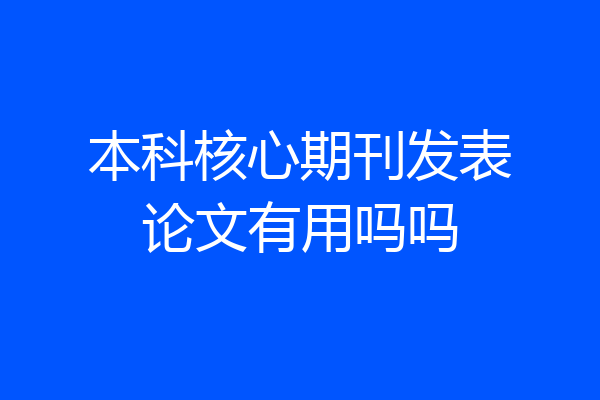 本科核心期刊发表论文有用吗吗