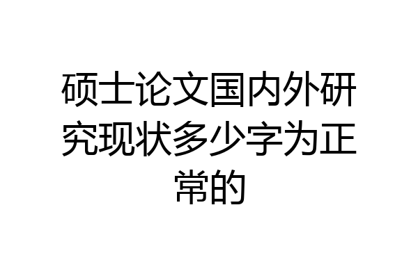 硕士论文国内外研究现状多少字为正常的
