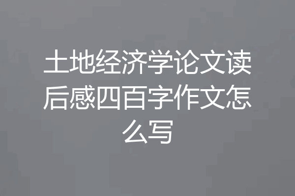 土地经济学论文读后感四百字作文怎么写