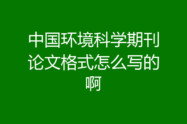 中国环境科学期刊论文格式怎么写的啊