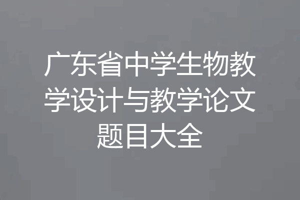 广东省中学生物教学设计与教学论文题目大全