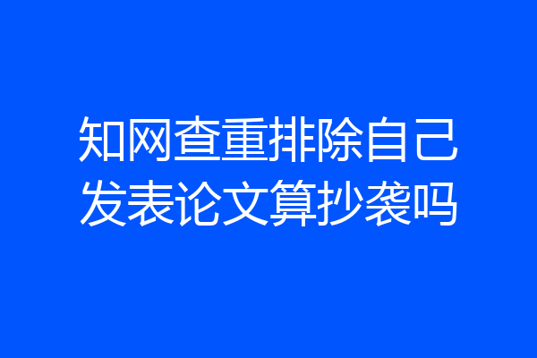 知网查重排除自己发表论文算抄袭吗