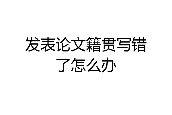 发表论文籍贯写错了怎么办
