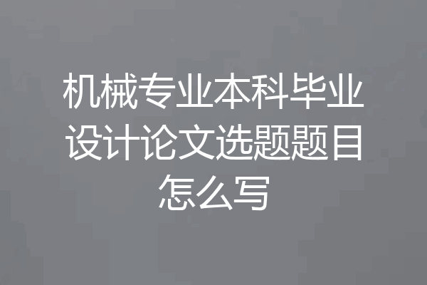 机械专业本科毕业设计论文选题题目怎么写