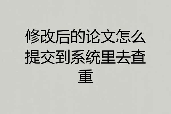 修改后的论文怎么提交到系统里去查重