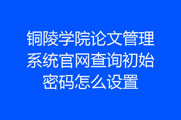 铜陵学院论文管理系统官网查询初始密码怎么设置