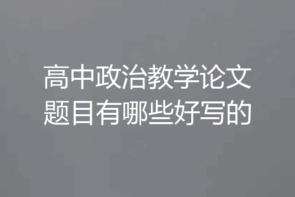 高中政治教学论文题目有哪些好写的
