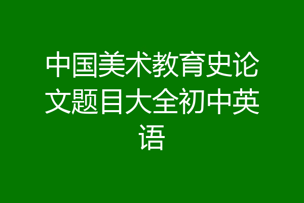 中国美术教育史论文题目大全初中英语