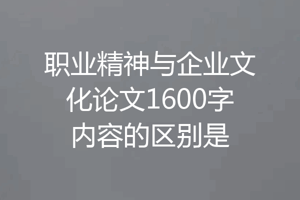 职业精神与企业文化论文1600字内容的区别是