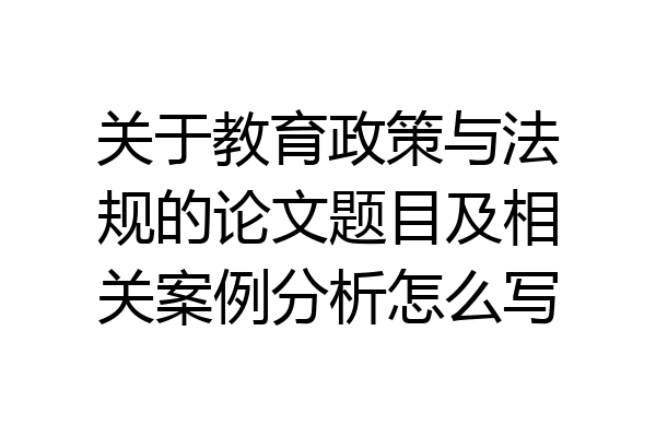 关于教育政策与法规的论文题目及相关案例分析怎么写