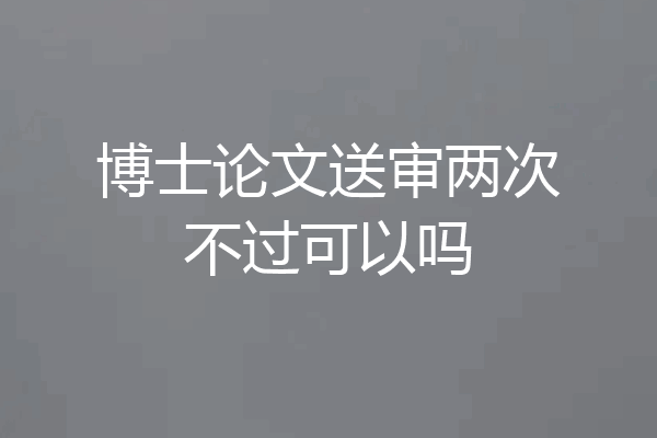 博士论文送审两次不过可以吗
