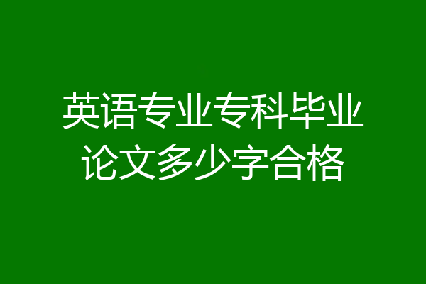 英语专业专科毕业论文多少字合格