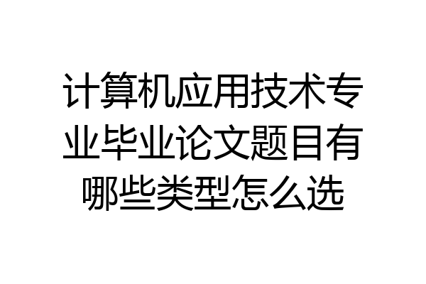 计算机应用技术专业毕业论文题目有哪些类型怎么选