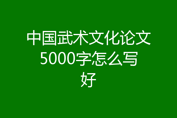 中国武术文化论文5000字怎么写好
