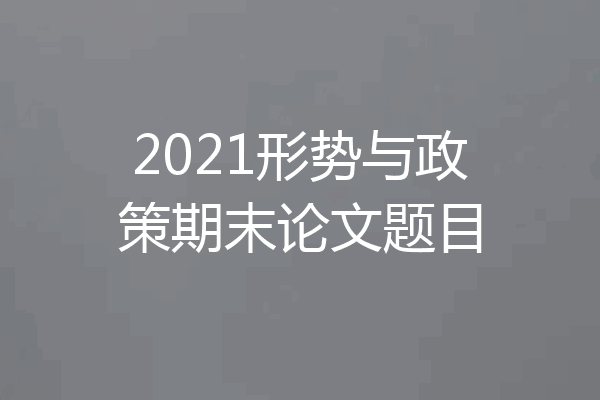 2021形势与政策期末论文题目