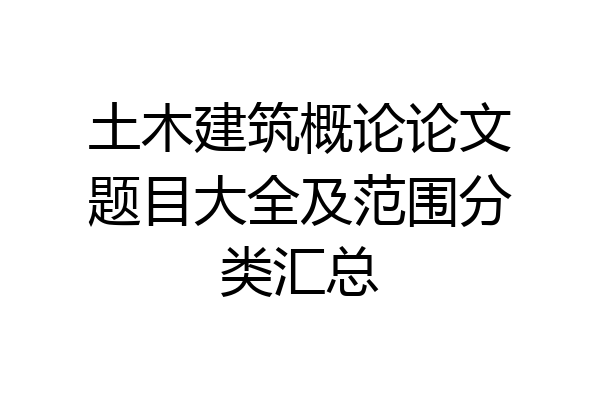 土木建筑概论论文题目大全及范围分类汇总