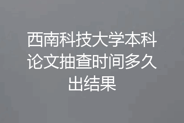 西南科技大学本科论文抽查时间多久出结果