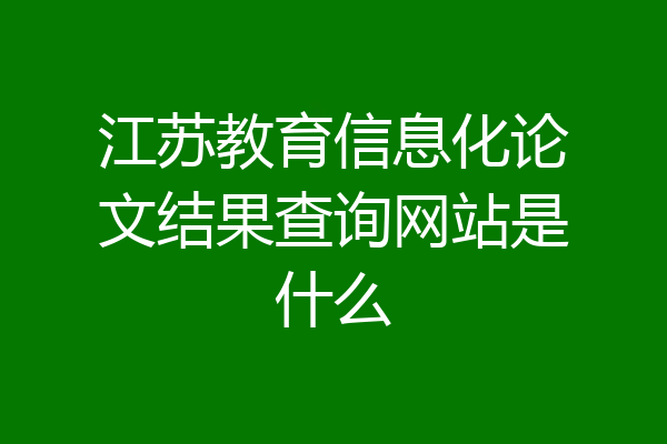江苏教育信息化论文结果查询网站是什么
