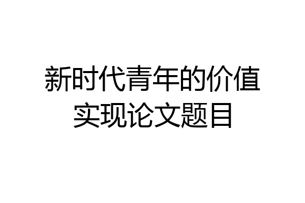新时代青年的价值实现论文题目