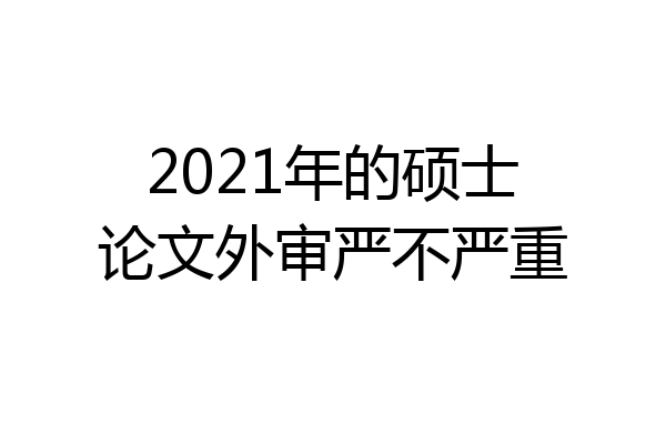 2021年的硕士论文外审严不严重